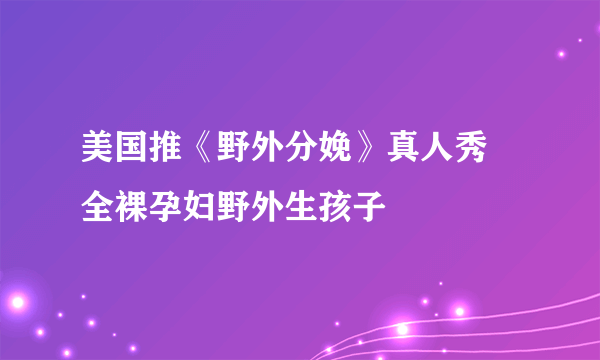 美国推《野外分娩》真人秀 全裸孕妇野外生孩子