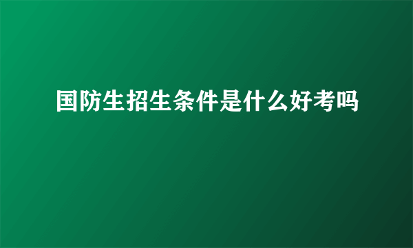 国防生招生条件是什么好考吗