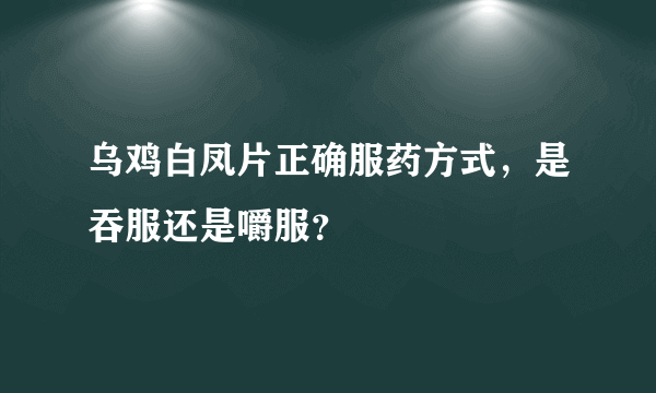 乌鸡白凤片正确服药方式，是吞服还是嚼服？