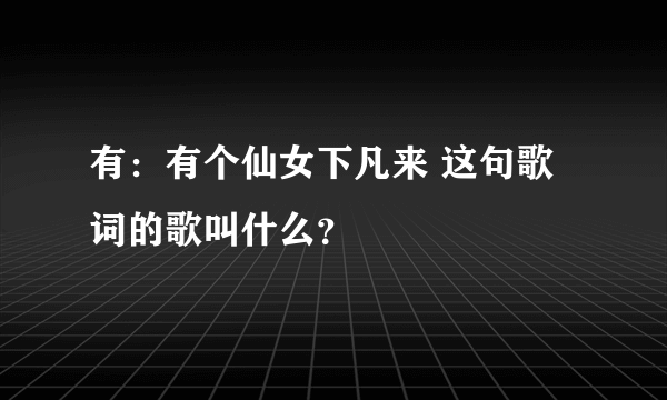 有：有个仙女下凡来 这句歌词的歌叫什么？