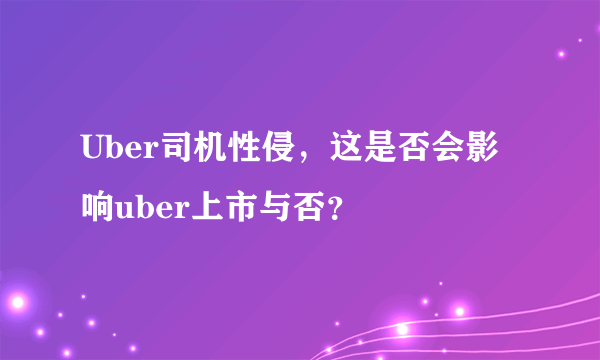 Uber司机性侵，这是否会影响uber上市与否？