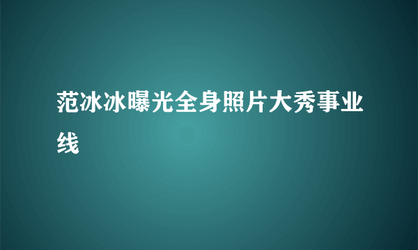 范冰冰曝光全身照片大秀事业线