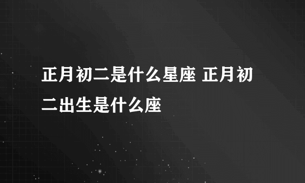 正月初二是什么星座 正月初二出生是什么座