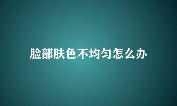 脸部肤色不均匀怎么办