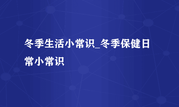 冬季生活小常识_冬季保健日常小常识