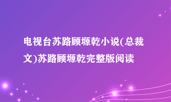 电视台苏路顾塬乾小说(总裁文)苏路顾塬乾完整版阅读