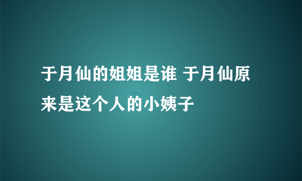 于月仙的姐姐是谁 于月仙原来是这个人的小姨子