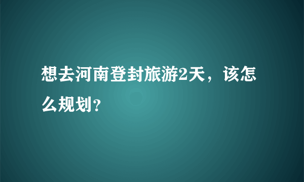 想去河南登封旅游2天，该怎么规划？