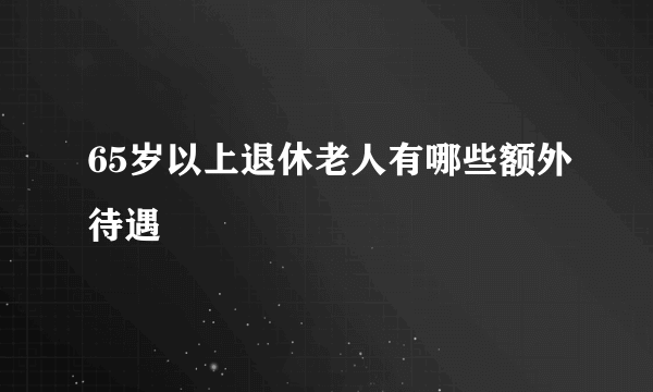 65岁以上退休老人有哪些额外待遇