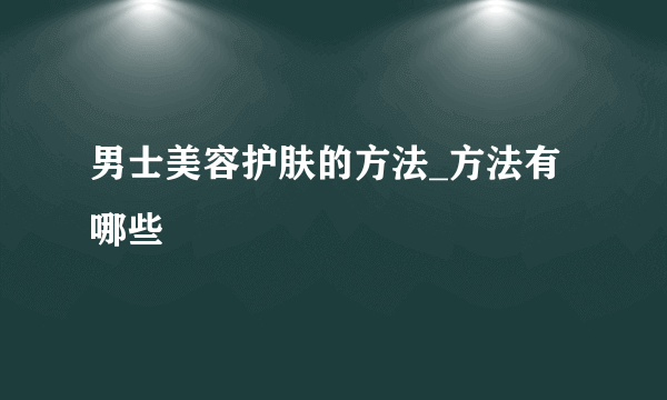 男士美容护肤的方法_方法有哪些