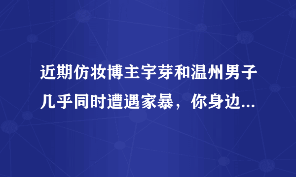 近期仿妆博主宇芽和温州男子几乎同时遭遇家暴，你身边是否也有人遭受过同样的经历？