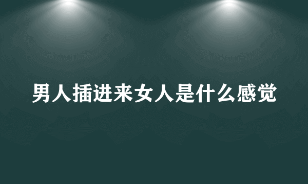 男人插进来女人是什么感觉