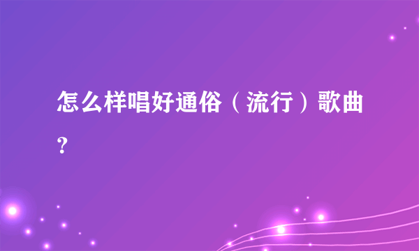 怎么样唱好通俗（流行）歌曲？