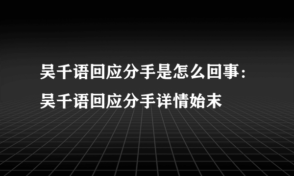 吴千语回应分手是怎么回事：吴千语回应分手详情始末