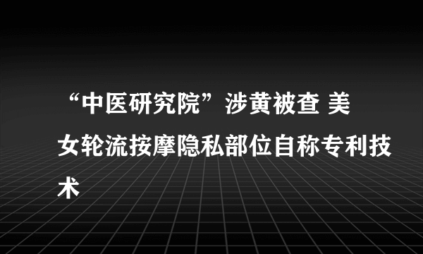 “中医研究院”涉黄被查 美女轮流按摩隐私部位自称专利技术