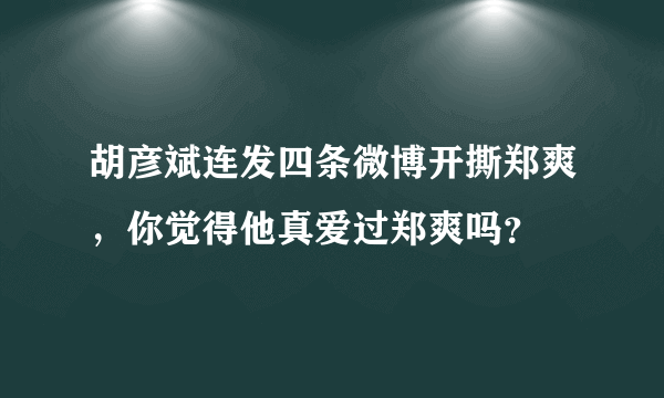 胡彦斌连发四条微博开撕郑爽，你觉得他真爱过郑爽吗？