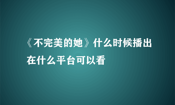 《不完美的她》什么时候播出 在什么平台可以看