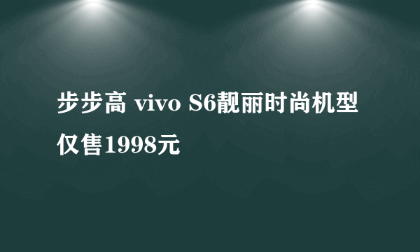 步步高 vivo S6靓丽时尚机型仅售1998元