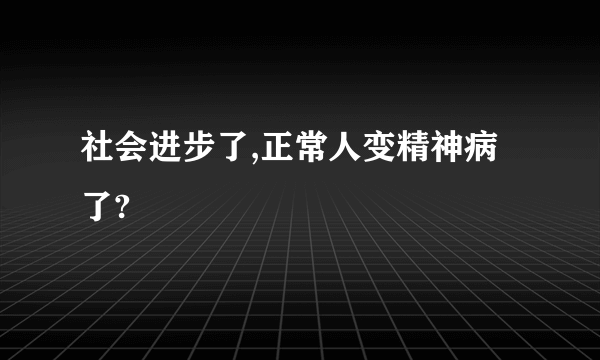 社会进步了,正常人变精神病了?