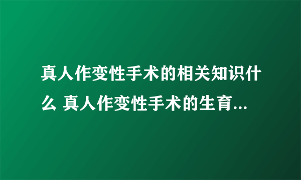 真人作变性手术的相关知识什么 真人作变性手术的生育能力如何