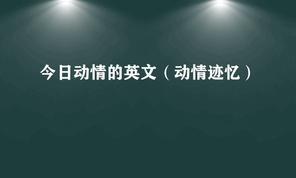 今日动情的英文（动情迹忆）