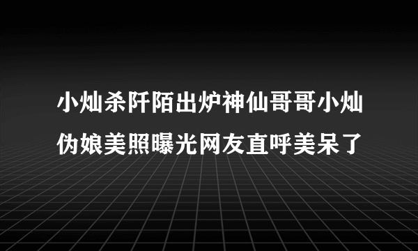 小灿杀阡陌出炉神仙哥哥小灿伪娘美照曝光网友直呼美呆了