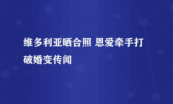 维多利亚晒合照 恩爱牵手打破婚变传闻