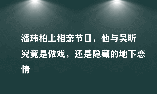 潘玮柏上相亲节目，他与吴昕究竟是做戏，还是隐藏的地下恋情