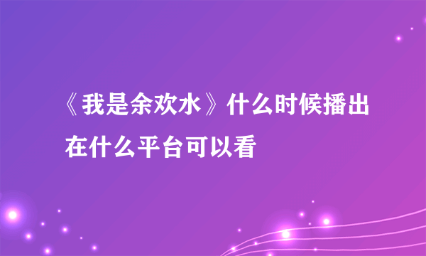 《我是余欢水》什么时候播出 在什么平台可以看