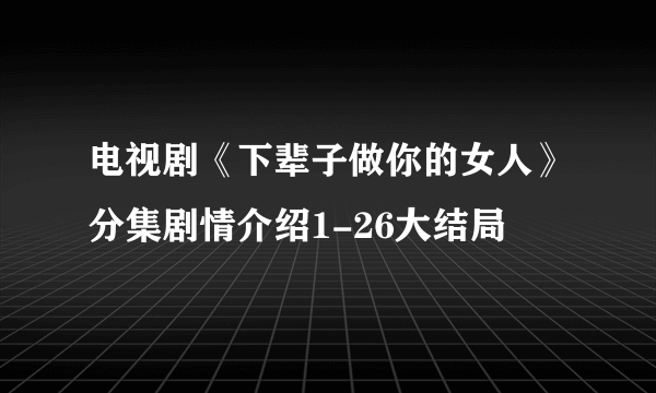 电视剧《下辈子做你的女人》分集剧情介绍1-26大结局