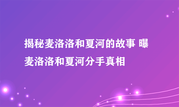 揭秘麦洛洛和夏河的故事 曝麦洛洛和夏河分手真相