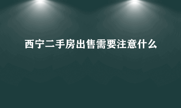 西宁二手房出售需要注意什么