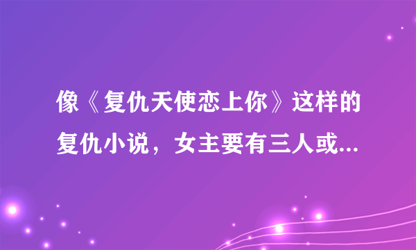 像《复仇天使恋上你》这样的复仇小说，女主要有三人或以上哦，至少推荐十本