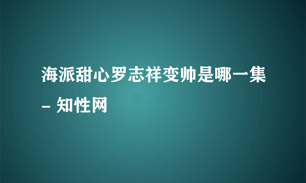 海派甜心罗志祥变帅是哪一集- 知性网