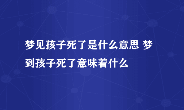 梦见孩子死了是什么意思 梦到孩子死了意味着什么