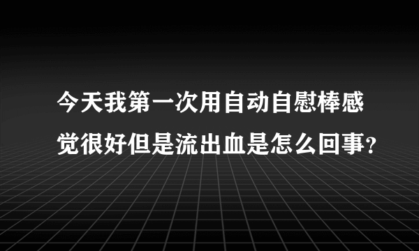 今天我第一次用自动自慰棒感觉很好但是流出血是怎么回事？