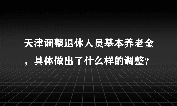 天津调整退休人员基本养老金，具体做出了什么样的调整？