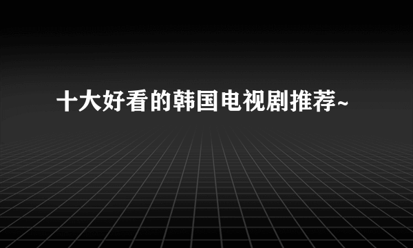 十大好看的韩国电视剧推荐~