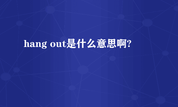 hang out是什么意思啊?