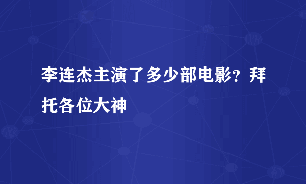 李连杰主演了多少部电影？拜托各位大神