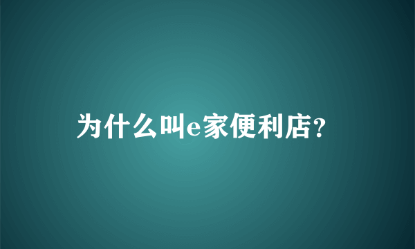 为什么叫e家便利店？