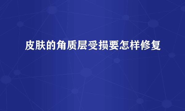 皮肤的角质层受损要怎样修复