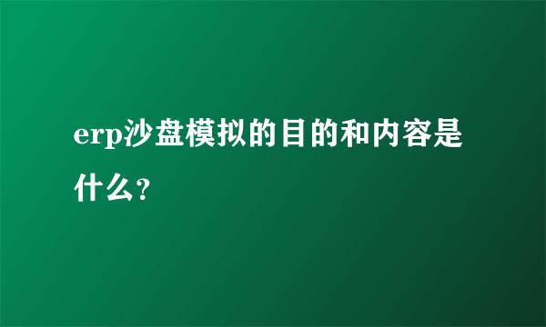 erp沙盘模拟的目的和内容是什么？