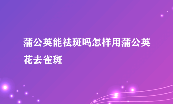 蒲公英能祛斑吗怎样用蒲公英花去雀斑