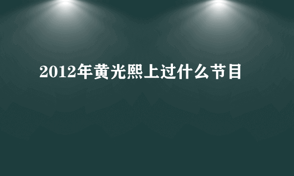 2012年黄光熙上过什么节目