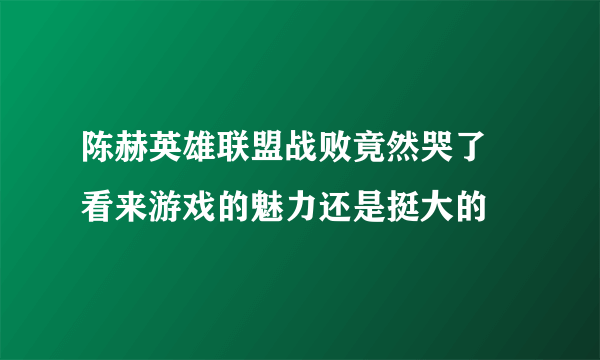 陈赫英雄联盟战败竟然哭了  看来游戏的魅力还是挺大的