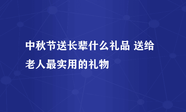 中秋节送长辈什么礼品 送给老人最实用的礼物