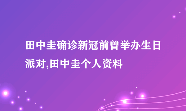 田中圭确诊新冠前曾举办生日派对,田中圭个人资料