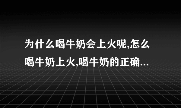 为什么喝牛奶会上火呢,怎么喝牛奶上火,喝牛奶的正确方法,哪些人不宜饮用牛奶