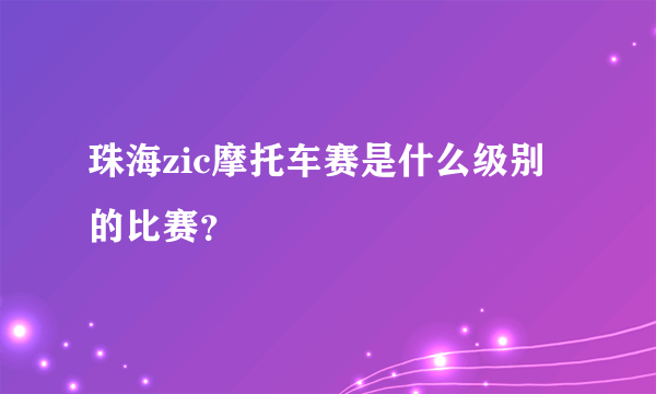 珠海zic摩托车赛是什么级别的比赛？